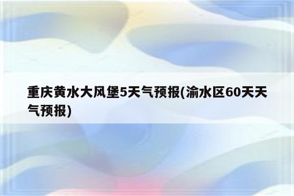 重庆黄水大风堡5天气预报(渝水区60天天气预报)