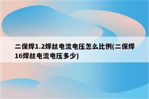 二保焊1.2焊丝电流电压怎么比例(二保焊16焊丝电流电压多少)