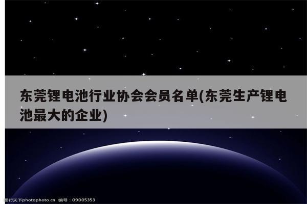 东莞锂电池行业协会会员名单(东莞生产锂电池最大的企业)