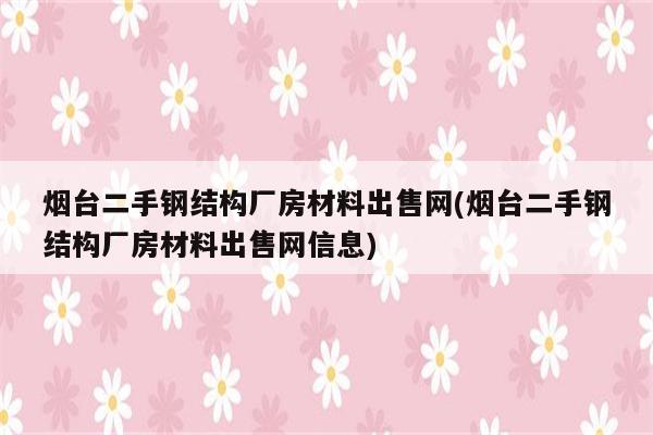 烟台二手钢结构厂房材料出售网(烟台二手钢结构厂房材料出售网信息)