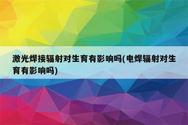 激光焊接辐射对生育有影响吗(电焊辐射对生育有影响吗)