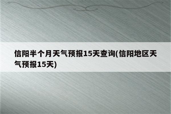 信阳半个月天气预报15天查询(信阳地区天气预报15天)