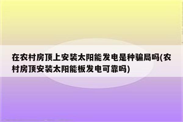 在农村房顶上安装太阳能发电是种骗局吗(农村房顶安装太阳能板发电可靠吗)