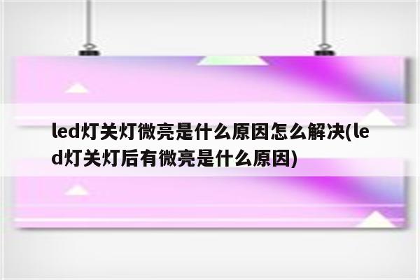 led灯关灯微亮是什么原因怎么解决(led灯关灯后有微亮是什么原因)