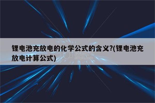 锂电池充放电的化学公式的含义?(锂电池充放电计算公式)