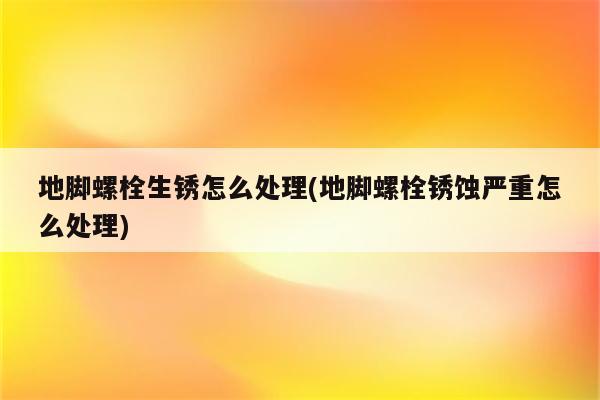 地脚螺栓生锈怎么处理(地脚螺栓锈蚀严重怎么处理)