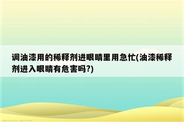 调油漆用的稀释剂进眼睛里用急忙(油漆稀释剂进入眼睛有危害吗?)