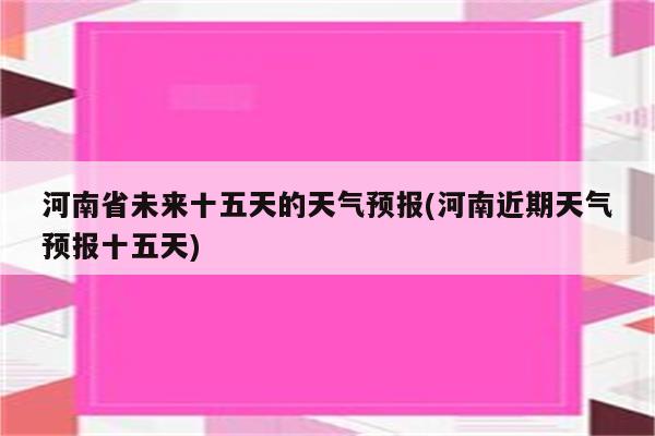 河南省未来十五天的天气预报(河南近期天气预报十五天)