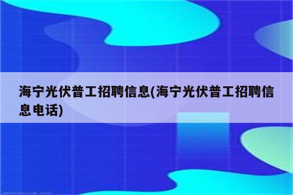 海宁光伏普工招聘信息(海宁光伏普工招聘信息电话)