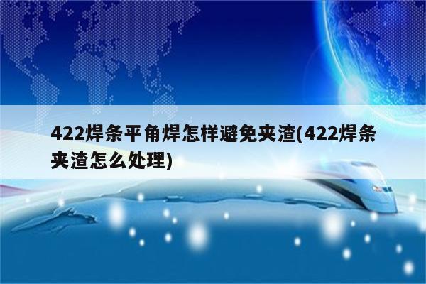 422焊条平角焊怎样避免夹渣(422焊条夹渣怎么处理)