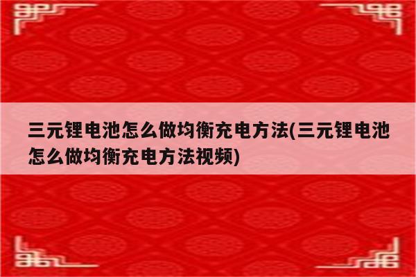 三元锂电池怎么做均衡充电方法(三元锂电池怎么做均衡充电方法视频)