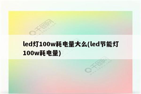 led灯100w耗电量大么(led节能灯100w耗电量)