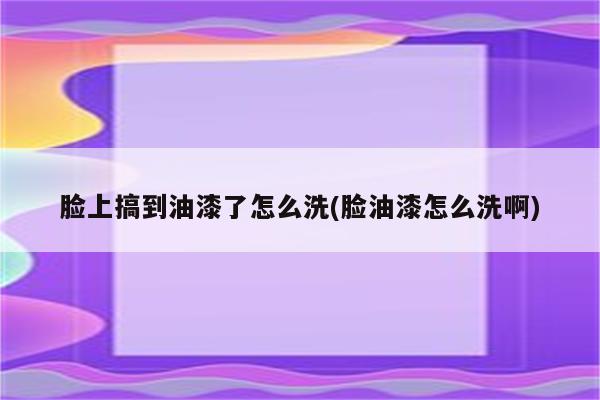 脸上搞到油漆了怎么洗(脸油漆怎么洗啊)