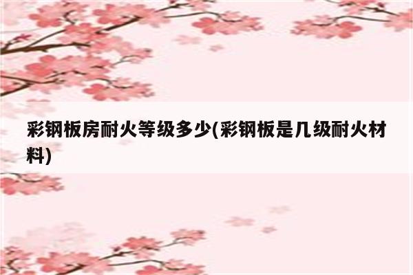 彩钢板房耐火等级多少(彩钢板是几级耐火材料)