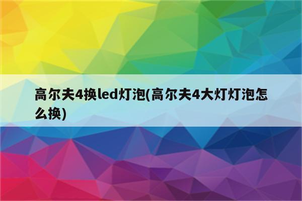 高尔夫4换led灯泡(高尔夫4大灯灯泡怎么换)