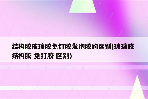 结构胶玻璃胶免钉胶发泡胶的区别(玻璃胶 结构胶 免钉胶 区别)