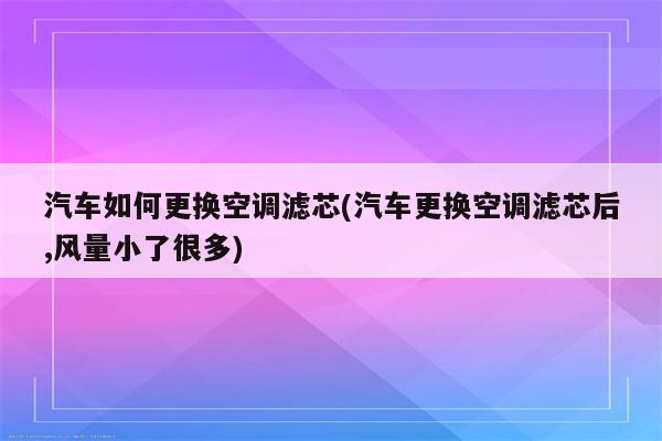 汽车如何更换空调滤芯(汽车更换空调滤芯后,风量小了很多)