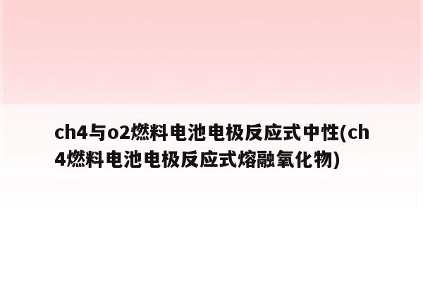 ch4与o2燃料电池电极反应式中性(ch4燃料电池电极反应式熔融氧化物)