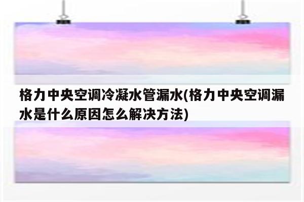 格力中央空调冷凝水管漏水(格力中央空调漏水是什么原因怎么解决方法)