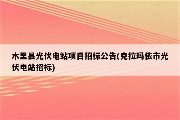 木里县光伏电站项目招标公告(克拉玛依市光伏电站招标)