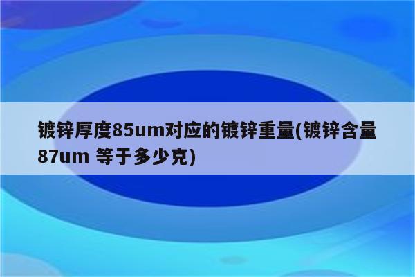 镀锌厚度85um对应的镀锌重量(镀锌含量87um 等于多少克)