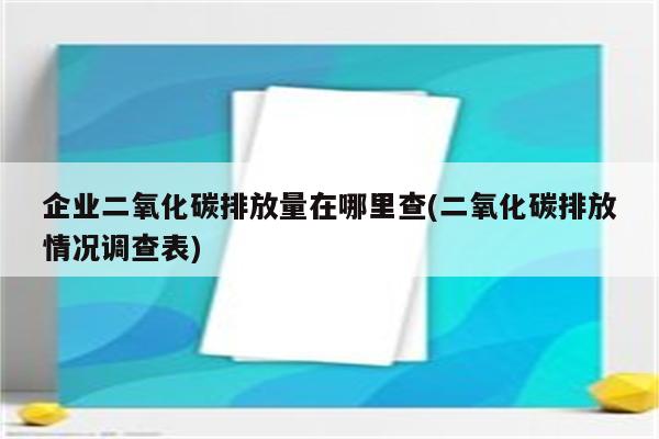 企业二氧化碳排放量在哪里查(二氧化碳排放情况调查表)