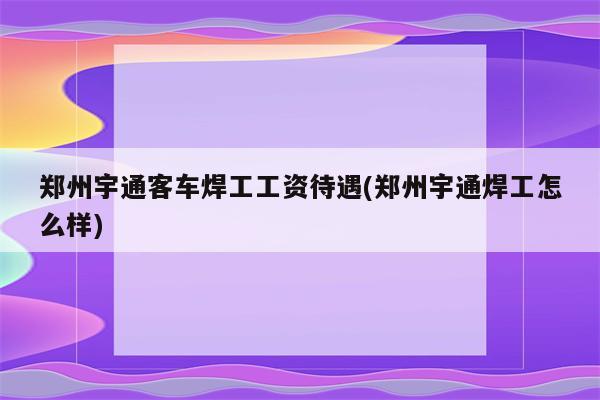 郑州宇通客车焊工工资待遇(郑州宇通焊工怎么样)