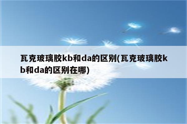 瓦克玻璃胶kb和da的区别(瓦克玻璃胶kb和da的区别在哪)