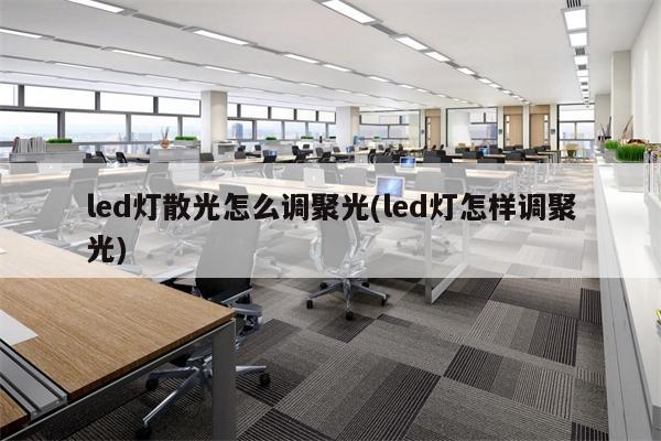 led灯散光怎么调聚光(led灯怎样调聚光)