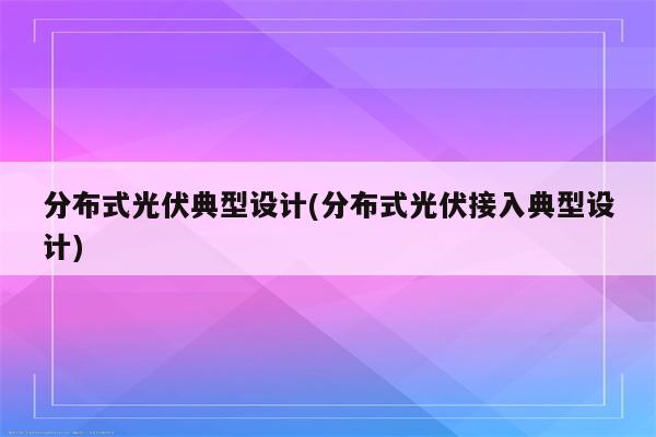 分布式光伏典型设计(分布式光伏接入典型设计)