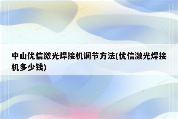 中山优信激光焊接机调节方法(优信激光焊接机多少钱)