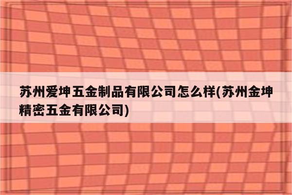 苏州爱坤五金制品有限公司怎么样(苏州金坤精密五金有限公司)