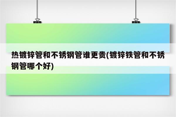 热镀锌管和不锈钢管谁更贵(镀锌铁管和不锈钢管哪个好)