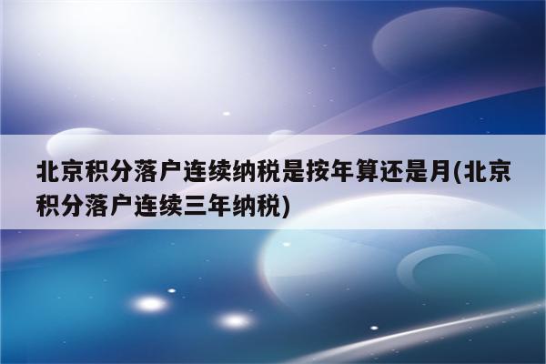 北京积分落户连续纳税是按年算还是月(北京积分落户连续三年纳税)