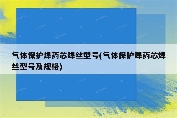 气体保护焊药芯焊丝型号(气体保护焊药芯焊丝型号及规格)