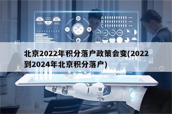 北京2022年积分落户政策会变(2022到2024年北京积分落户)