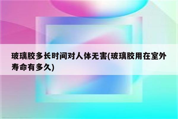 玻璃胶多长时间对人体无害(玻璃胶用在室外寿命有多久)