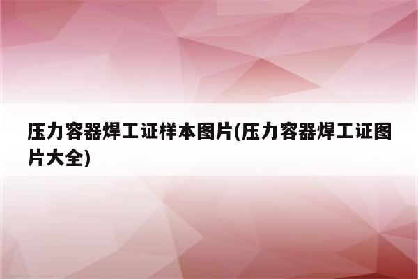 压力容器焊工证样本图片(压力容器焊工证图片大全)