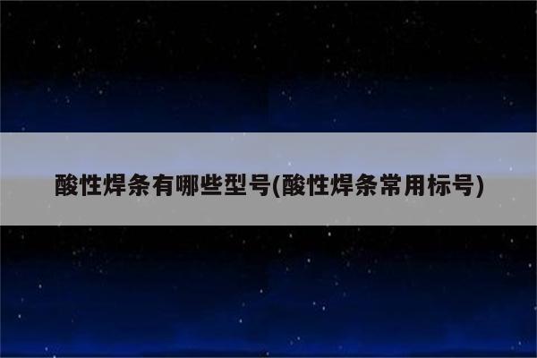 酸性焊条有哪些型号(酸性焊条常用标号)