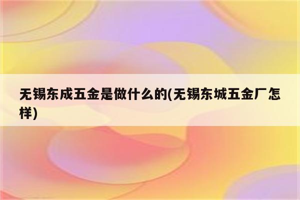 无锡东成五金是做什么的(无锡东城五金厂怎样)