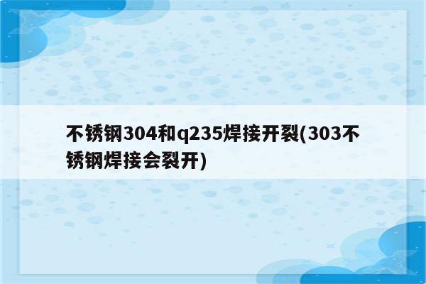 不锈钢304和q235焊接开裂(303不锈钢焊接会裂开)