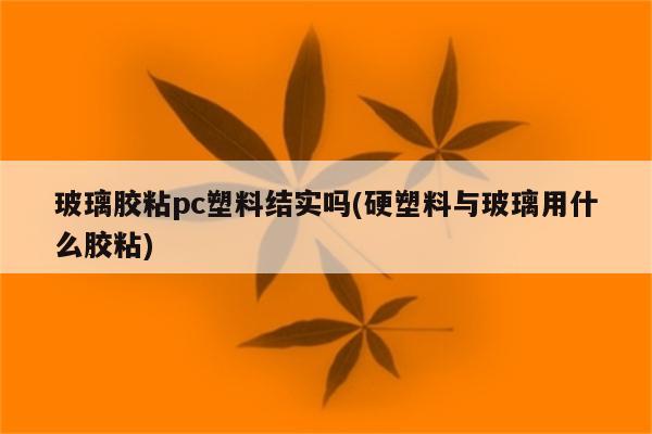 玻璃胶粘pc塑料结实吗(硬塑料与玻璃用什么胶粘)