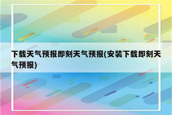 下载天气预报即刻天气预报(安装下载即刻天气预报)