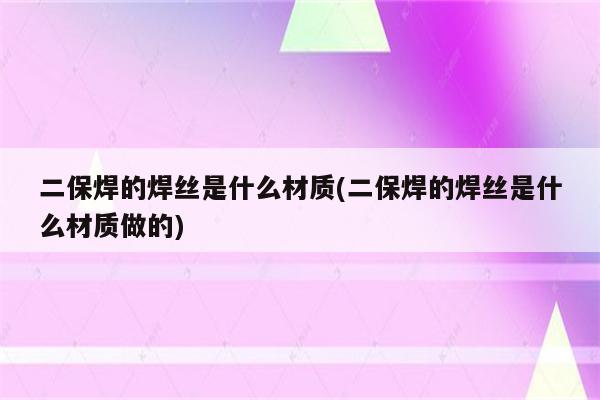 二保焊的焊丝是什么材质(二保焊的焊丝是什么材质做的)