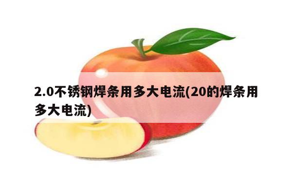 2.0不锈钢焊条用多大电流(20的焊条用多大电流)