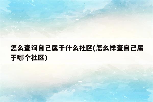 怎么查询自己属于什么社区(怎么样查自己属于哪个社区)