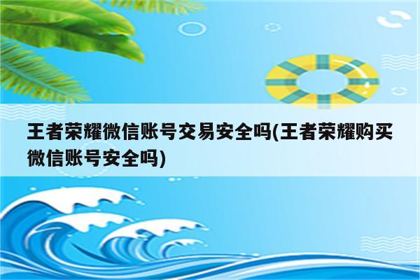 王者荣耀微信账号交易安全吗(王者荣耀购买微信账号安全吗)