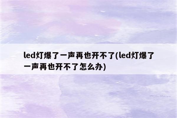 led灯爆了一声再也开不了(led灯爆了一声再也开不了怎么办)