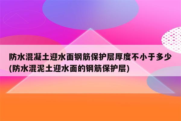 防水混凝土迎水面钢筋保护层厚度不小于多少(防水混泥土迎水面的钢筋保护层)