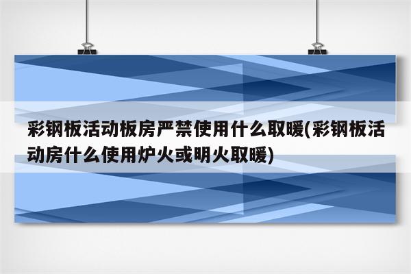 彩钢板活动板房严禁使用什么取暖(彩钢板活动房什么使用炉火或明火取暖)